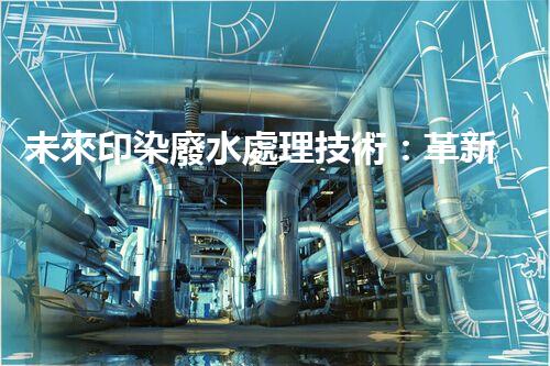 未來印染廢水處理技術：革新與突破！
